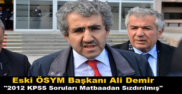 Eski ÖSYM Başkanı Ali Demir; "2012 KPSS Soruları Matbaadan Sızdırılmış"