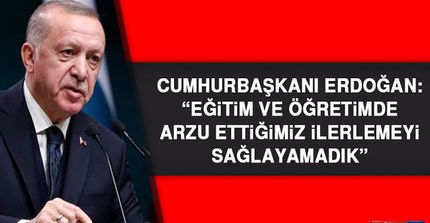 Cumhurbaşkanı Erdoğan; Eğitim Ve Öğretim Alanında Arzu Ettiğimiz İlerlemeyi Sağlayamadık