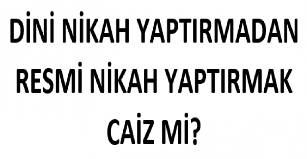 Dini Nikah Yaptırmadan Resmi Nikah Yaptırmak Caiz mi?