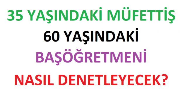 35 Yaşındaki Müfettiş 60 Yaşındaki Başöğretmeni Nasıl Denetleyecek?