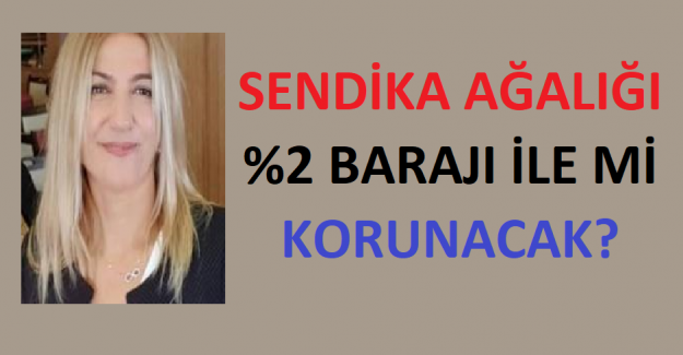 Sendika Ağalığı %2 Barajı İle mi Korunacak?