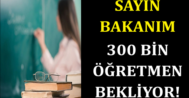 SAYIN BAKANIM 300 BİN ÖĞRETMEN BEKLİYOR!