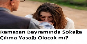 Ramazan Bayramında Sokağa Çıkma Yasağı Olacak mı?