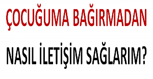 Çocuğuma Bağırmadan Nasıl iletişim Sağlarım?