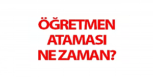 Öğretmen Atamaları Ne Zaman?